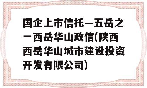 国企上市信托—五岳之一西岳华山政信(陕西西岳华山城市建设投资开发有限公司)