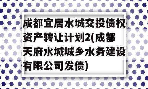 成都宜居水城交投债权资产转让计划2(成都天府水城城乡水务建设有限公司发债)