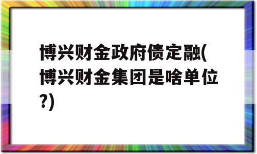 博兴财金政府债定融(博兴财金集团是啥单位?)