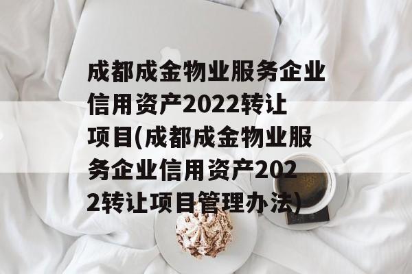 成都成金物业服务企业信用资产2022转让项目(成都成金物业服务企业信用资产2022转让项目管理办法)