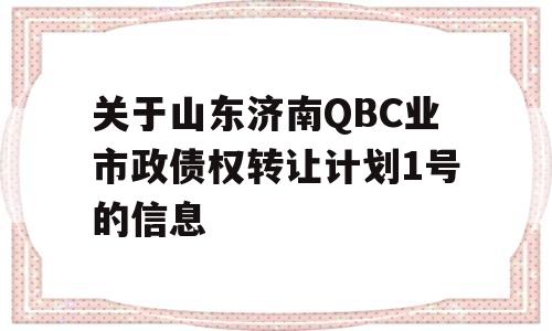 关于山东济南QBC业市政债权转让计划1号的信息