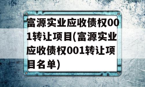 富源实业应收债权001转让项目(富源实业应收债权001转让项目名单)