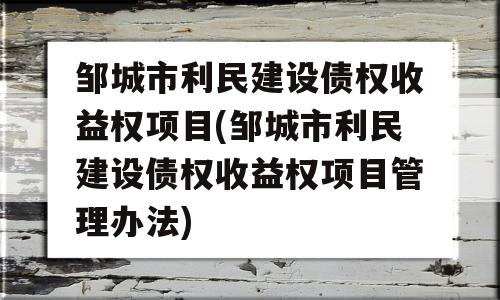 邹城市利民建设债权收益权项目(邹城市利民建设债权收益权项目管理办法)