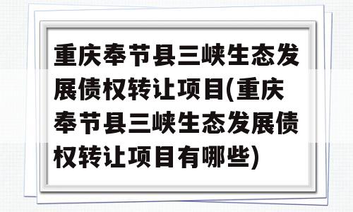 重庆奉节县三峡生态发展债权转让项目(重庆奉节县三峡生态发展债权转让项目有哪些)