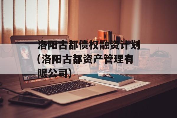 洛阳古都债权融资计划(洛阳古都资产管理有限公司)