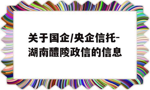 关于国企/央企信托-湖南醴陵政信的信息