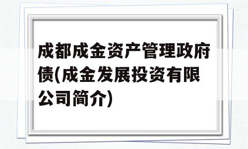 成都成金资产管理政府债(成金发展投资有限公司简介)