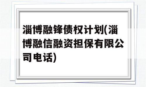 淄博融锋债权计划(淄博融信融资担保有限公司电话)