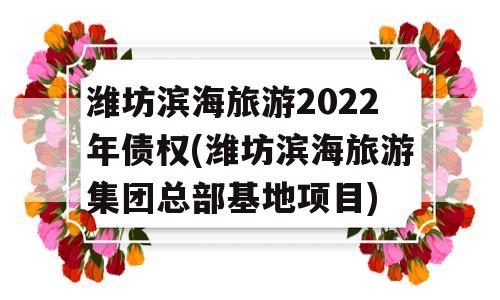 潍坊滨海旅游2022年债权(潍坊滨海旅游集团总部基地项目)