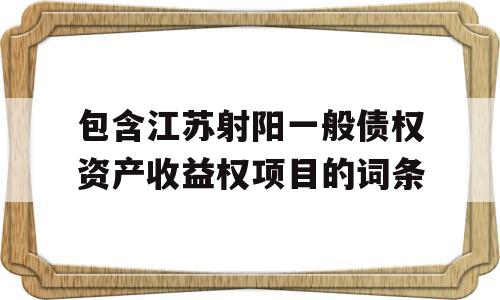 包含江苏射阳一般债权资产收益权项目的词条