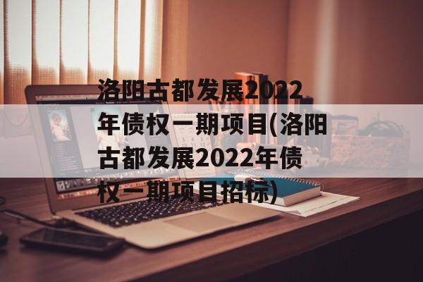 洛阳古都发展2022年债权一期项目(洛阳古都发展2022年债权一期项目招标)