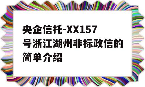 央企信托-XX157号浙江湖州非标政信的简单介绍