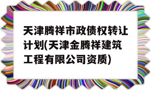 天津腾祥市政债权转让计划(天津金腾祥建筑工程有限公司资质)