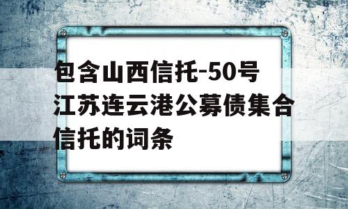 包含山西信托-50号江苏连云港公募债集合信托的词条