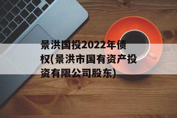 景洪国投2022年债权(景洪市国有资产投资有限公司股东)