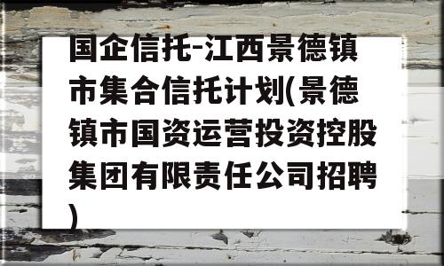 国企信托-江西景德镇市集合信托计划(景德镇市国资运营投资控股集团有限责任公司招聘)