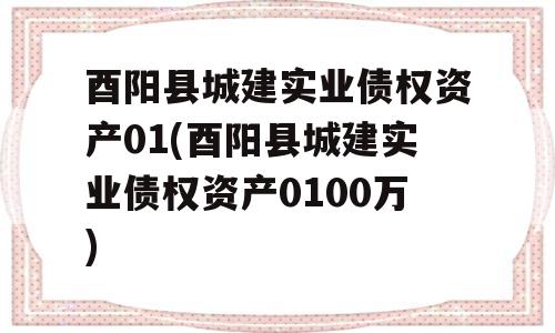 酉阳县城建实业债权资产01(酉阳县城建实业债权资产0100万)