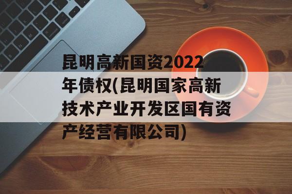 昆明高新国资2022年债权(昆明国家高新技术产业开发区国有资产经营有限公司)