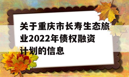 关于重庆市长寿生态旅业2022年债权融资计划的信息