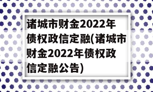 诸城市财金2022年债权政信定融(诸城市财金2022年债权政信定融公告)