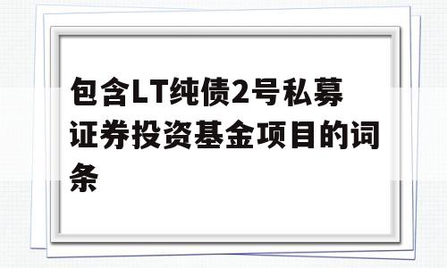 包含LT纯债2号私募证券投资基金项目的词条