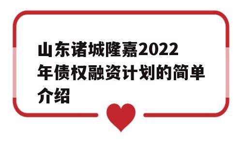 山东诸城隆嘉2022年债权融资计划的简单介绍