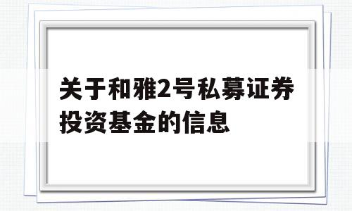 关于和雅2号私募证券投资基金的信息