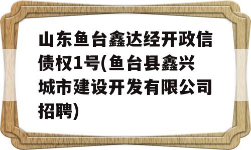 山东鱼台鑫达经开政信债权1号(鱼台县鑫兴城市建设开发有限公司招聘)