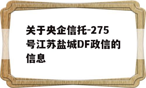 关于央企信托-275号江苏盐城DF政信的信息