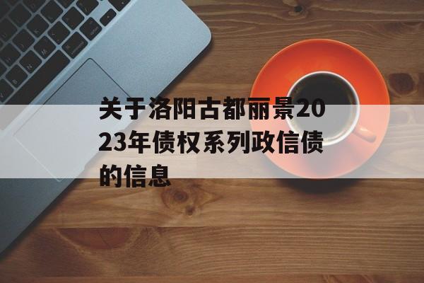 关于洛阳古都丽景2023年债权系列政信债的信息