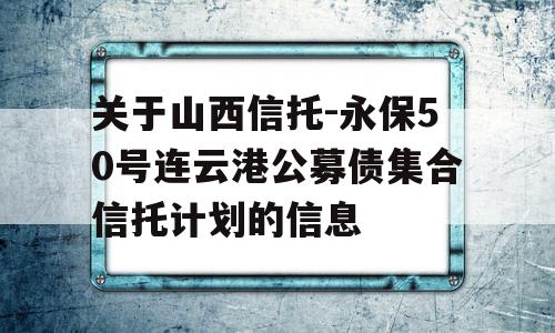 关于山西信托-永保50号连云港公募债集合信托计划的信息