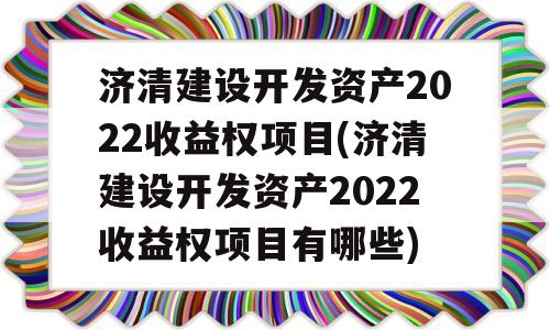 济清建设开发资产2022收益权项目(济清建设开发资产2022收益权项目有哪些)