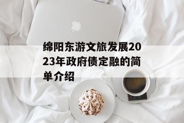 绵阳东游文旅发展2023年政府债定融的简单介绍