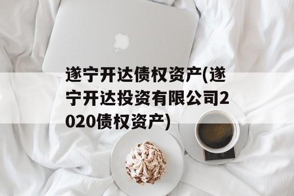 遂宁开达债权资产(遂宁开达投资有限公司2020债权资产)