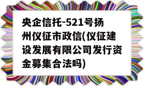 央企信托-521号扬州仪征市政信(仪征建设发展有限公司发行资金募集合法吗)