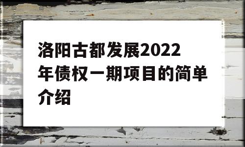 洛阳古都发展2022年债权一期项目的简单介绍