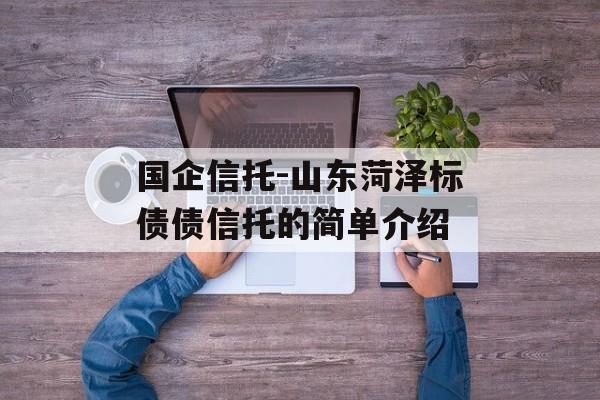 国企信托-山东菏泽标债债信托的简单介绍