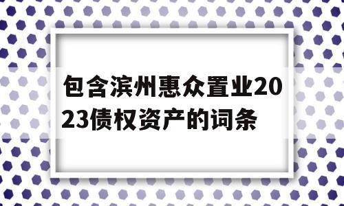 包含滨州惠众置业2023债权资产的词条