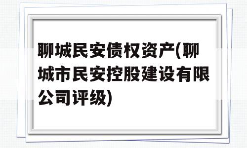 聊城民安债权资产(聊城市民安控股建设有限公司评级)