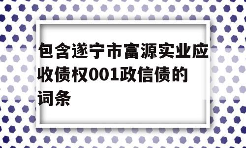 包含遂宁市富源实业应收债权001政信债的词条