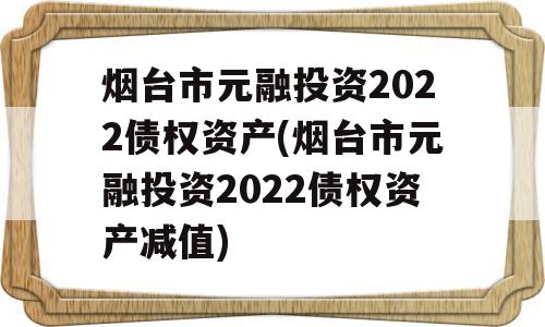 烟台市元融投资2022债权资产(烟台市元融投资2022债权资产减值)