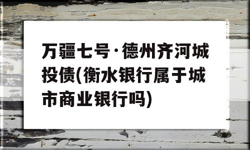 万疆七号·德州齐河城投债(衡水银行属于城市商业银行吗)