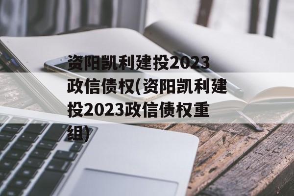 资阳凯利建投2023政信债权(资阳凯利建投2023政信债权重组)