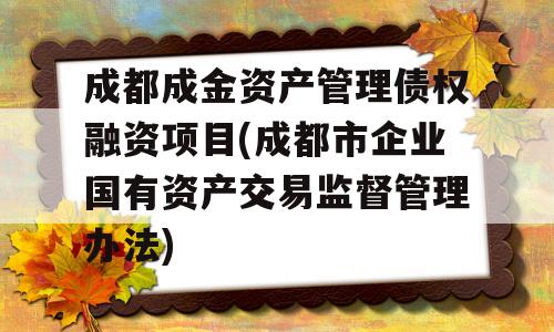 成都成金资产管理债权融资项目(成都市企业国有资产交易监督管理办法)