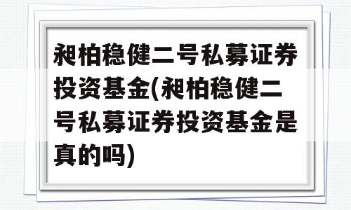 昶柏稳健二号私募证券投资基金(昶柏稳健二号私募证券投资基金是真的吗)