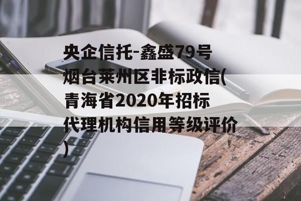 央企信托-鑫盛79号烟台莱州区非标政信(青海省2020年招标代理机构信用等级评价)