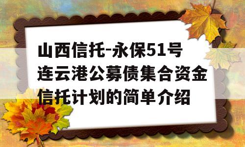 山西信托-永保51号连云港公募债集合资金信托计划的简单介绍