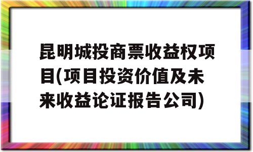 昆明城投商票收益权项目(项目投资价值及未来收益论证报告公司)