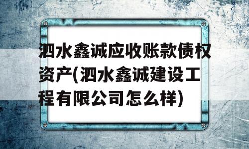 泗水鑫诚应收账款债权资产(泗水鑫诚建设工程有限公司怎么样)