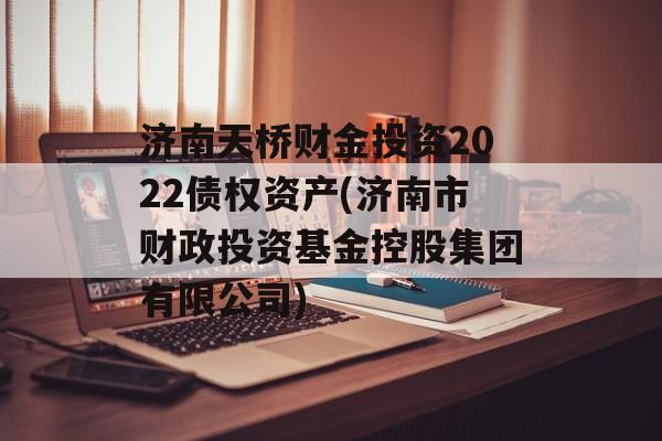 济南天桥财金投资2022债权资产(济南市财政投资基金控股集团有限公司)